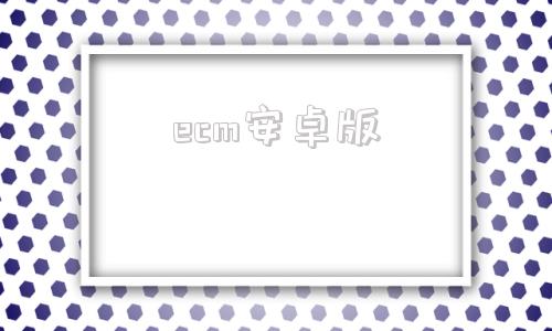 ecm安卓版ecm是什么意思-第1张图片-太平洋在线下载
